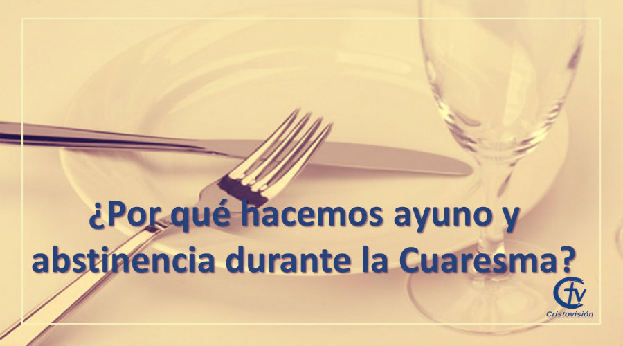 ¿Por qué hacemos ayuno y abstinencia durante la cuaresma?